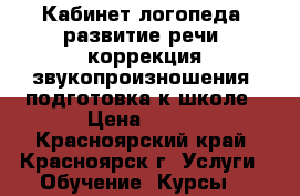 Кабинет логопеда -развитие речи, коррекция звукопроизношения, подготовка к школе › Цена ­ 250 - Красноярский край, Красноярск г. Услуги » Обучение. Курсы   